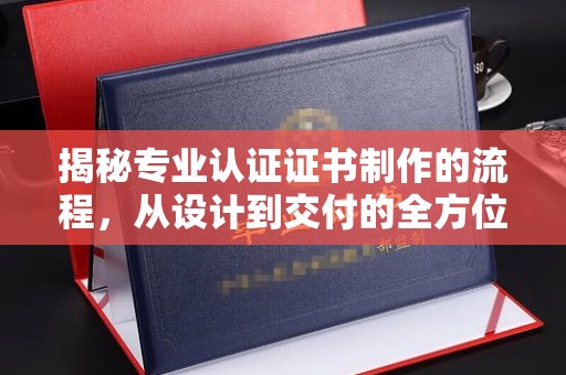江西揭秘专业认证证书制作的流程，从设计到交付的全方位指南