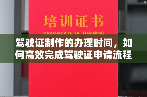 江西驾驶证制作的办理时间，如何高效完成驾驶证申请流程