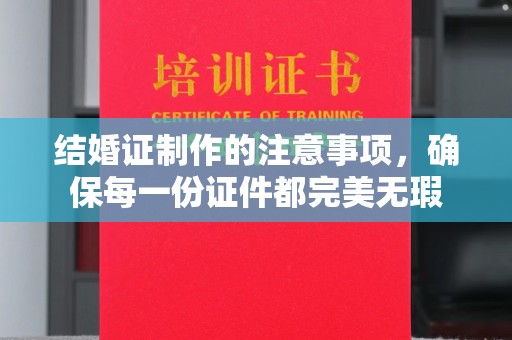 江西结婚证制作的注意事项，确保每一份证件都完美无瑕