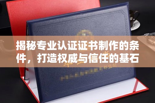 江西揭秘专业认证证书制作的条件，打造权威与信任的基石