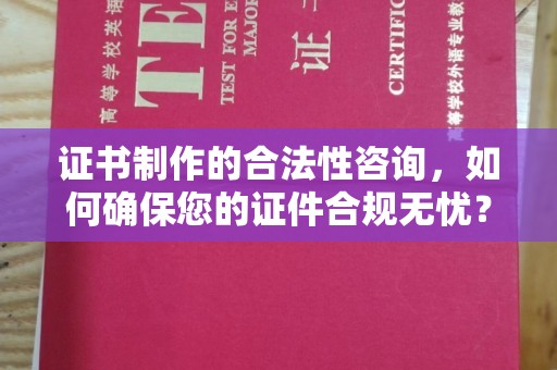 江西证书制作的合法性咨询，如何确保您的证件合规无忧？