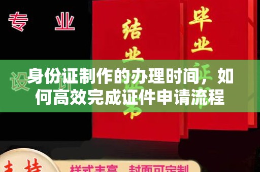 江西身份证制作的办理时间，如何高效完成证件申请流程