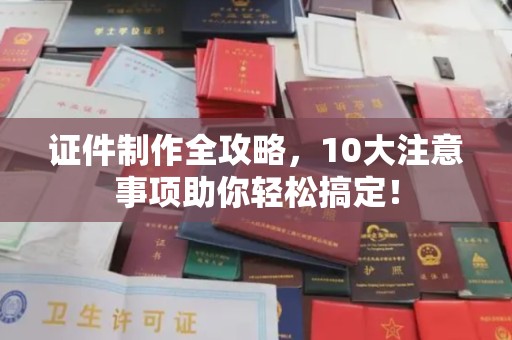 江西证件制作全攻略，10大注意事项助你轻松搞定！