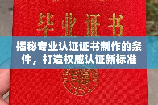 江西揭秘专业认证证书制作的条件，打造权威认证新标准