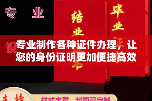 江西专业制作各种证件办理，让您的身份证明更加便捷高效