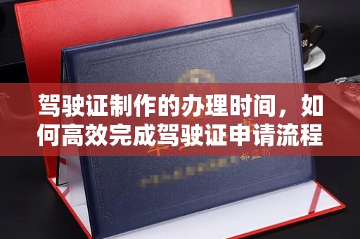 江西驾驶证制作的办理时间，如何高效完成驾驶证申请流程
