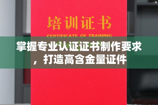 江西掌握专业认证证书制作要求，打造高含金量证件