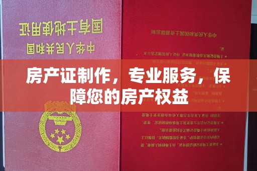 江西房产证制作，专业服务，保障您的房产权益