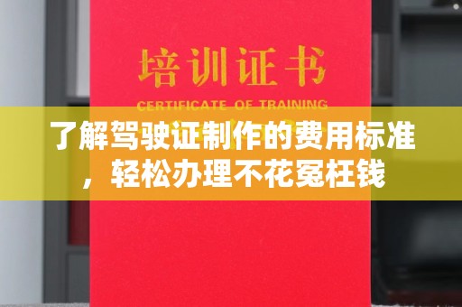江西了解驾驶证制作的费用标准，轻松办理不花冤枉钱