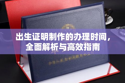 江西出生证明制作的办理时间，全面解析与高效指南