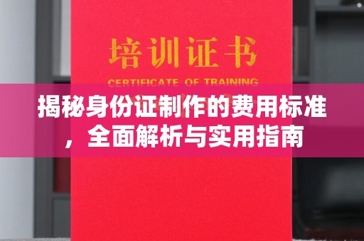 江西揭秘身份证制作的费用标准，全面解析与实用指南