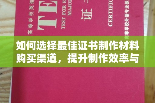 江西如何选择最佳证书制作材料购买渠道，提升制作效率与质量