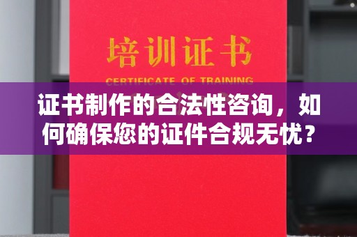 江西证书制作的合法性咨询，如何确保您的证件合规无忧？
