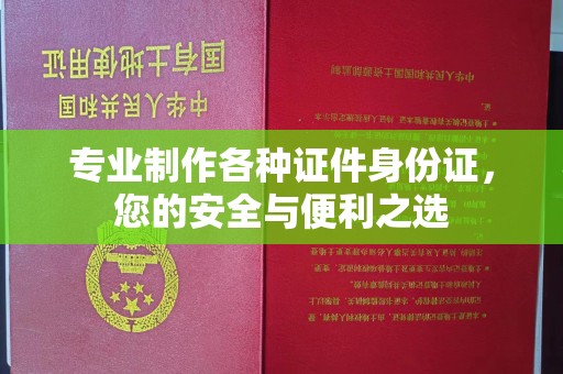 江西专业制作各种证件身份证，您的安全与便利之选