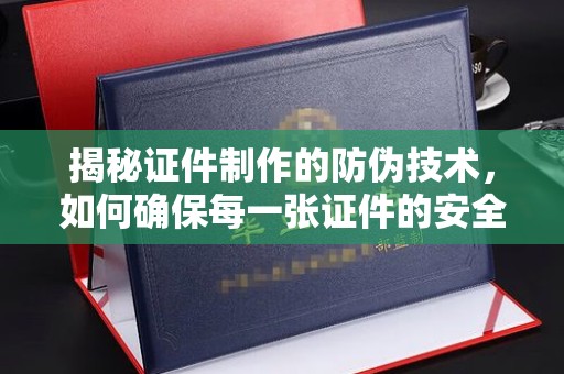 江西揭秘证件制作的防伪技术，如何确保每一张证件的安全与真实