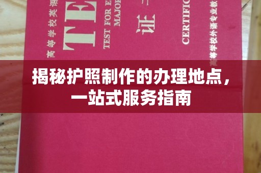 江西揭秘护照制作的办理地点，一站式服务指南