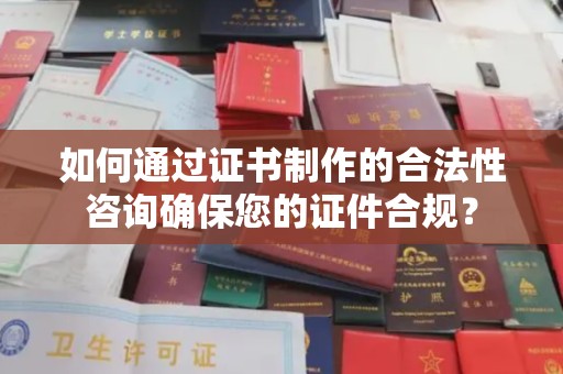 江西如何通过证书制作的合法性咨询确保您的证件合规？