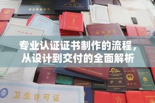 江西专业认证证书制作的流程，从设计到交付的全面解析