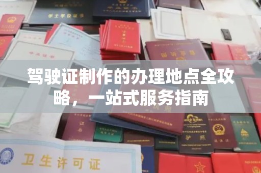 江西驾驶证制作的办理地点全攻略，一站式服务指南