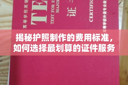 江西揭秘护照制作的费用标准，如何选择最划算的证件服务？